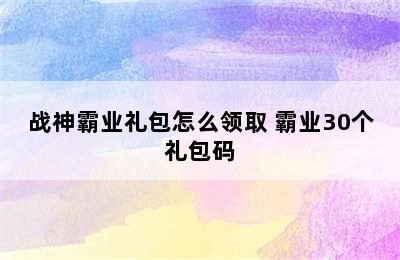 战神霸业礼包怎么领取 霸业30个礼包码